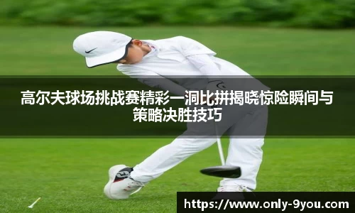 高尔夫球场挑战赛精彩一洞比拼揭晓惊险瞬间与策略决胜技巧