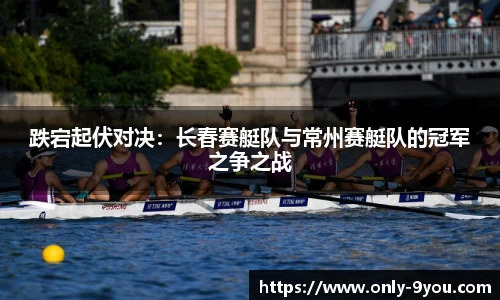 跌宕起伏对决：长春赛艇队与常州赛艇队的冠军之争之战