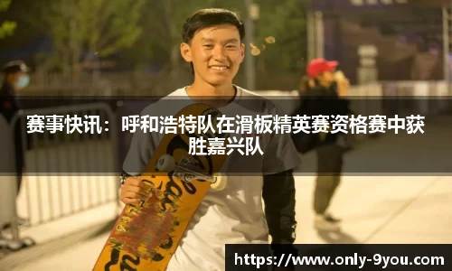 赛事快讯：呼和浩特队在滑板精英赛资格赛中获胜嘉兴队