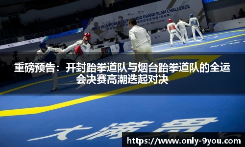 重磅预告：开封跆拳道队与烟台跆拳道队的全运会决赛高潮迭起对决