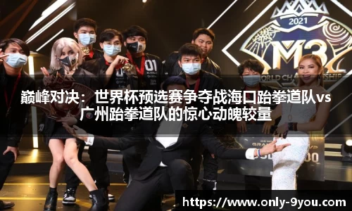 巅峰对决：世界杯预选赛争夺战海口跆拳道队vs广州跆拳道队的惊心动魄较量