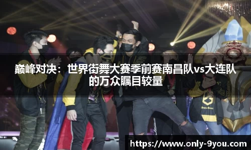 巅峰对决：世界街舞大赛季前赛南昌队vs大连队的万众瞩目较量